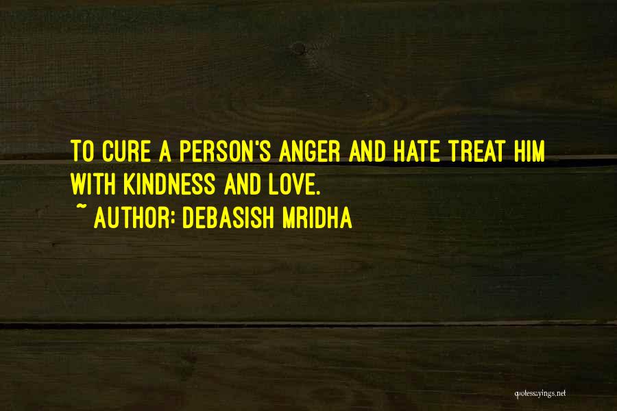 Debasish Mridha Quotes: To Cure A Person's Anger And Hate Treat Him With Kindness And Love.