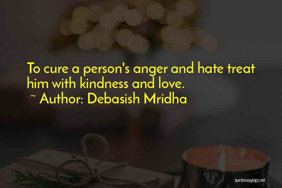 Debasish Mridha Quotes: To Cure A Person's Anger And Hate Treat Him With Kindness And Love.