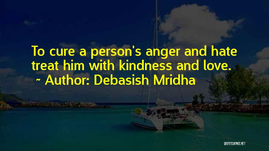 Debasish Mridha Quotes: To Cure A Person's Anger And Hate Treat Him With Kindness And Love.