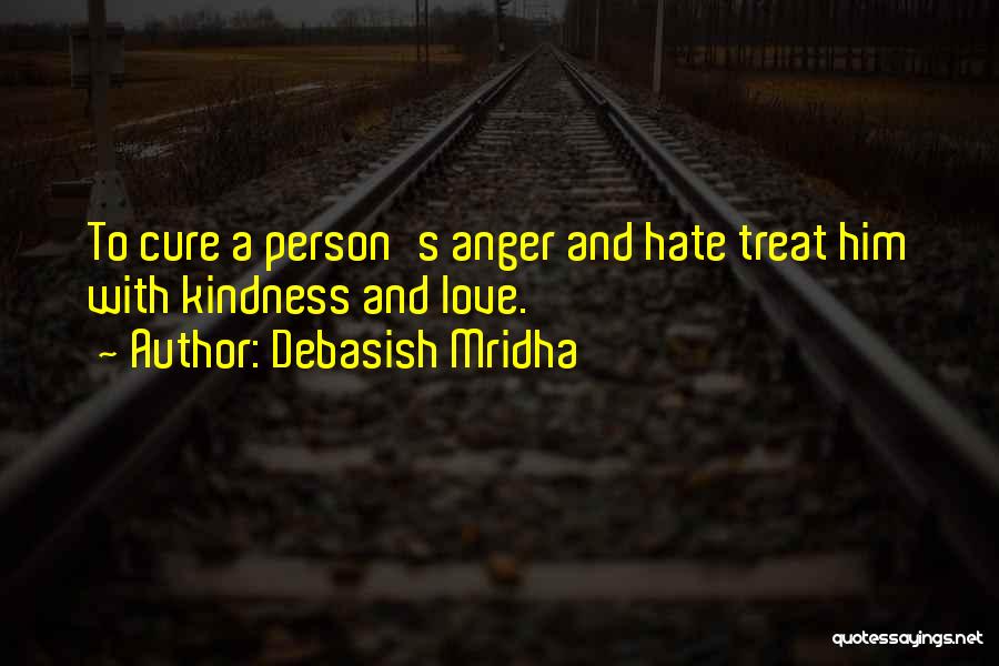 Debasish Mridha Quotes: To Cure A Person's Anger And Hate Treat Him With Kindness And Love.