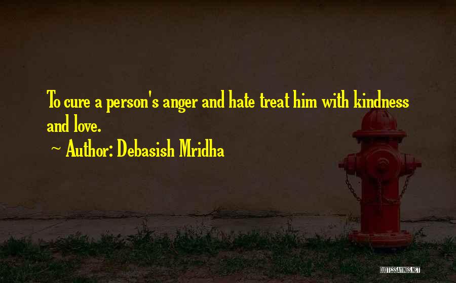 Debasish Mridha Quotes: To Cure A Person's Anger And Hate Treat Him With Kindness And Love.