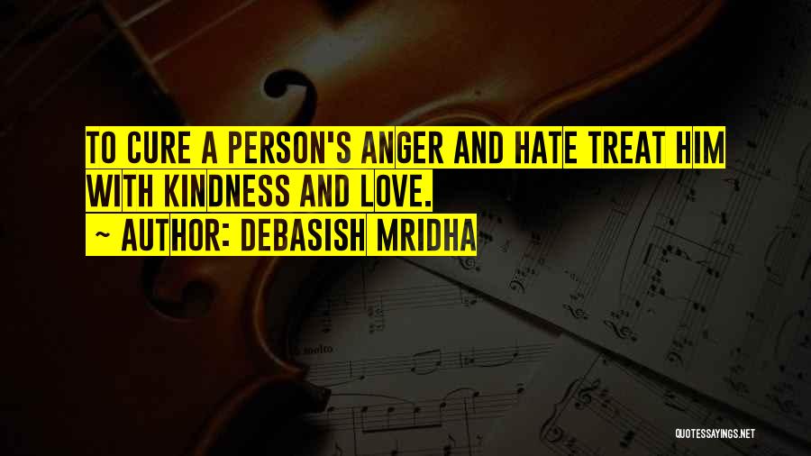 Debasish Mridha Quotes: To Cure A Person's Anger And Hate Treat Him With Kindness And Love.