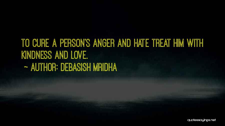 Debasish Mridha Quotes: To Cure A Person's Anger And Hate Treat Him With Kindness And Love.