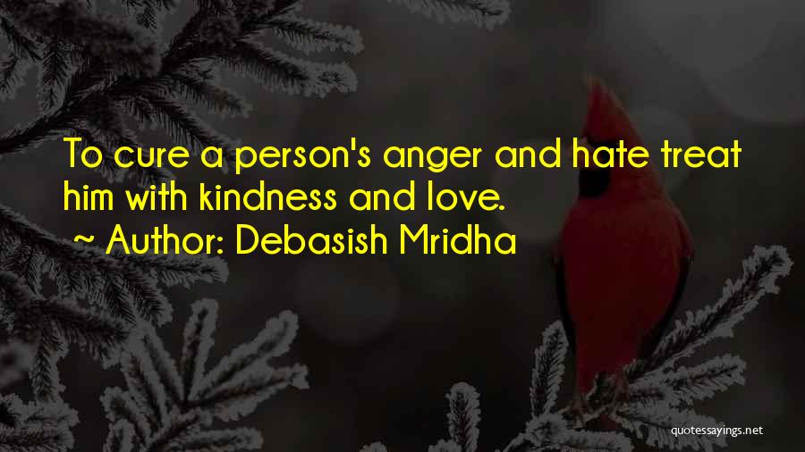 Debasish Mridha Quotes: To Cure A Person's Anger And Hate Treat Him With Kindness And Love.