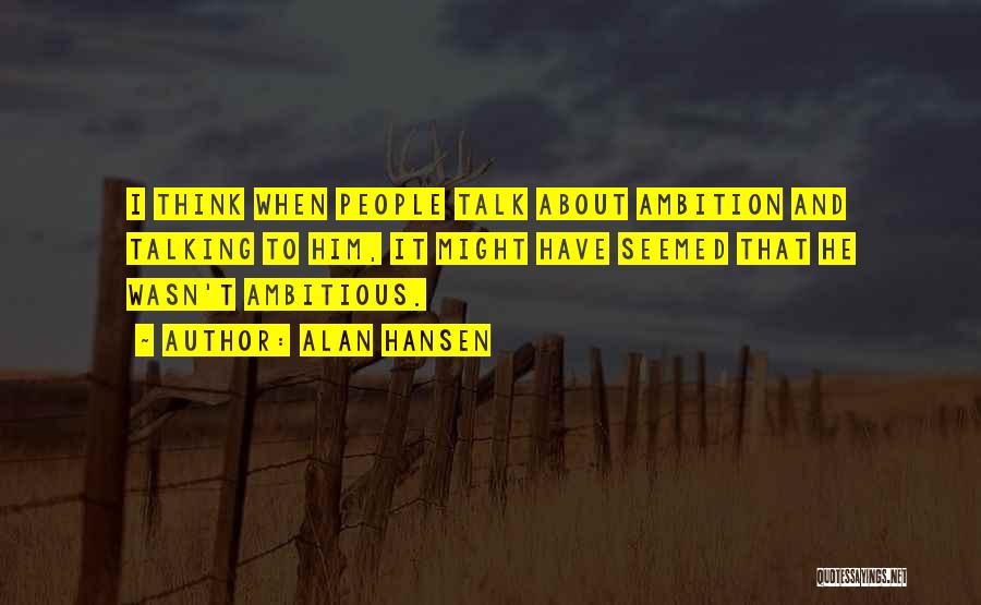 Alan Hansen Quotes: I Think When People Talk About Ambition And Talking To Him, It Might Have Seemed That He Wasn't Ambitious.