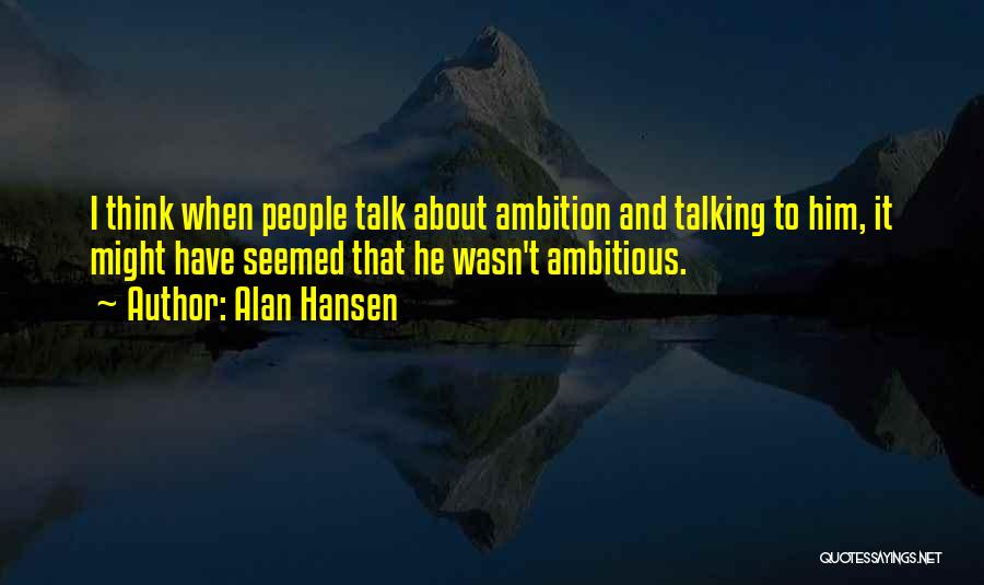 Alan Hansen Quotes: I Think When People Talk About Ambition And Talking To Him, It Might Have Seemed That He Wasn't Ambitious.