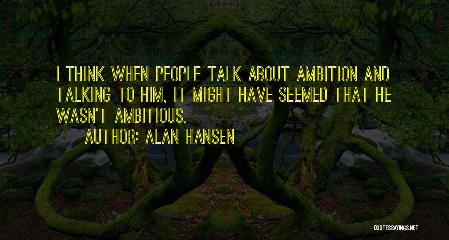 Alan Hansen Quotes: I Think When People Talk About Ambition And Talking To Him, It Might Have Seemed That He Wasn't Ambitious.