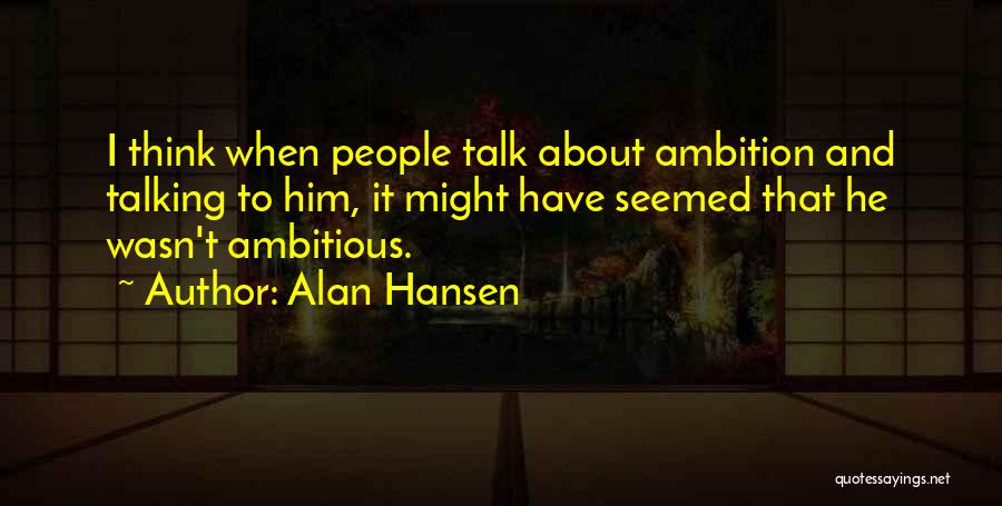 Alan Hansen Quotes: I Think When People Talk About Ambition And Talking To Him, It Might Have Seemed That He Wasn't Ambitious.