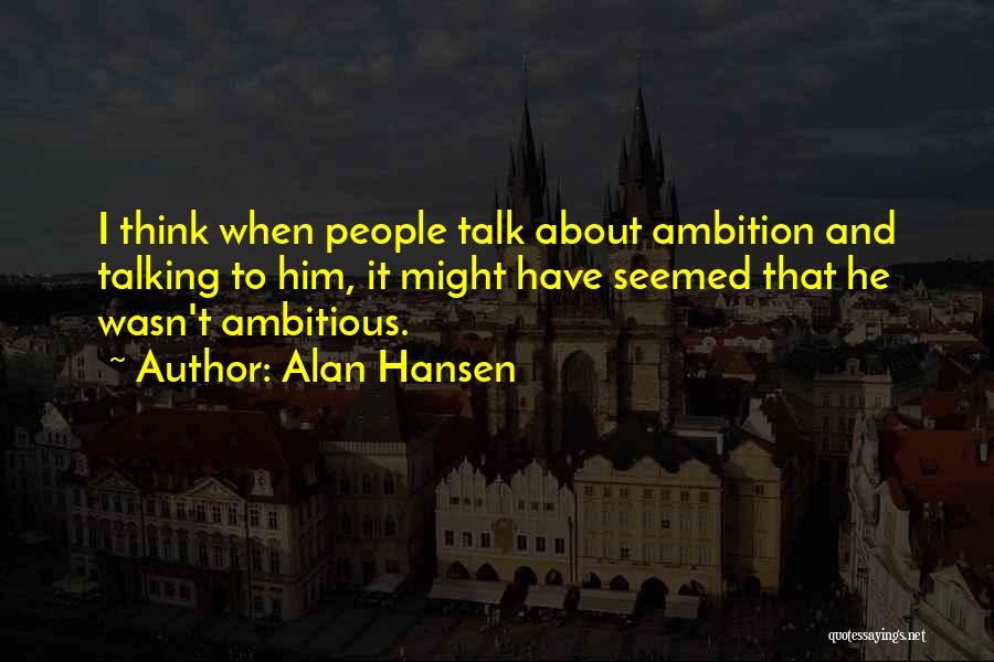 Alan Hansen Quotes: I Think When People Talk About Ambition And Talking To Him, It Might Have Seemed That He Wasn't Ambitious.
