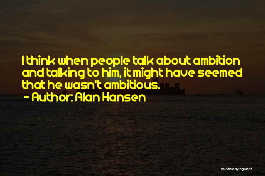 Alan Hansen Quotes: I Think When People Talk About Ambition And Talking To Him, It Might Have Seemed That He Wasn't Ambitious.