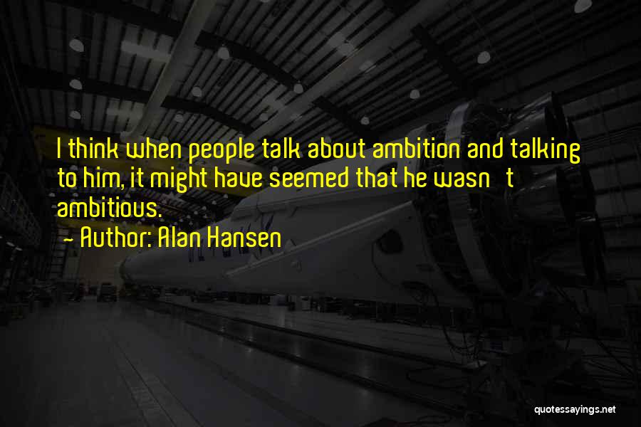Alan Hansen Quotes: I Think When People Talk About Ambition And Talking To Him, It Might Have Seemed That He Wasn't Ambitious.