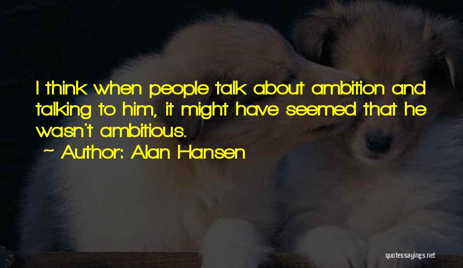 Alan Hansen Quotes: I Think When People Talk About Ambition And Talking To Him, It Might Have Seemed That He Wasn't Ambitious.