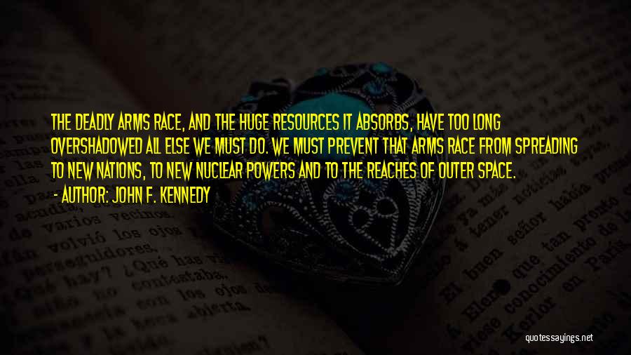 John F. Kennedy Quotes: The Deadly Arms Race, And The Huge Resources It Absorbs, Have Too Long Overshadowed All Else We Must Do. We