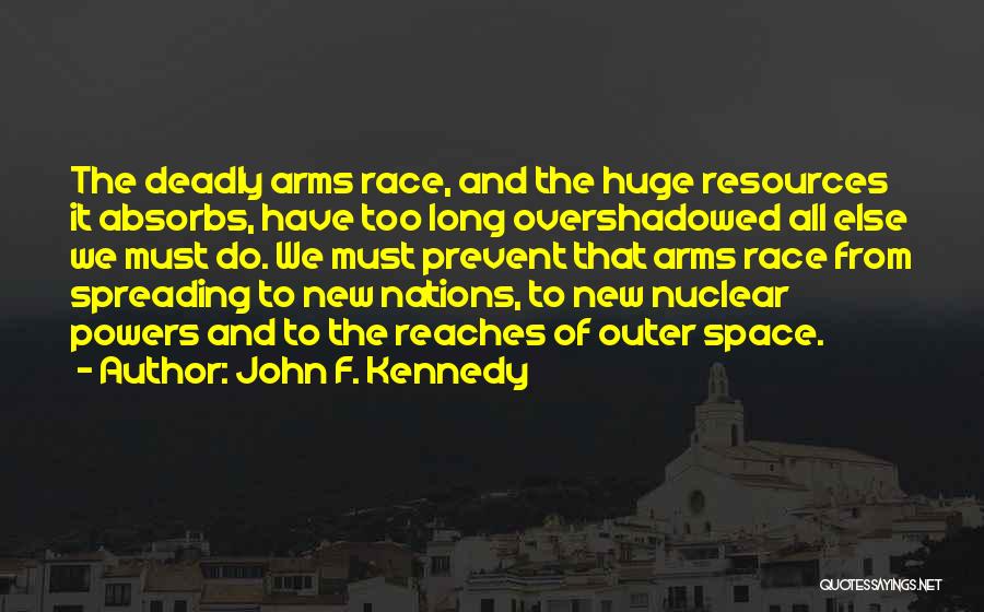 John F. Kennedy Quotes: The Deadly Arms Race, And The Huge Resources It Absorbs, Have Too Long Overshadowed All Else We Must Do. We