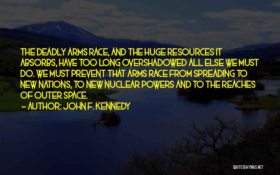 John F. Kennedy Quotes: The Deadly Arms Race, And The Huge Resources It Absorbs, Have Too Long Overshadowed All Else We Must Do. We