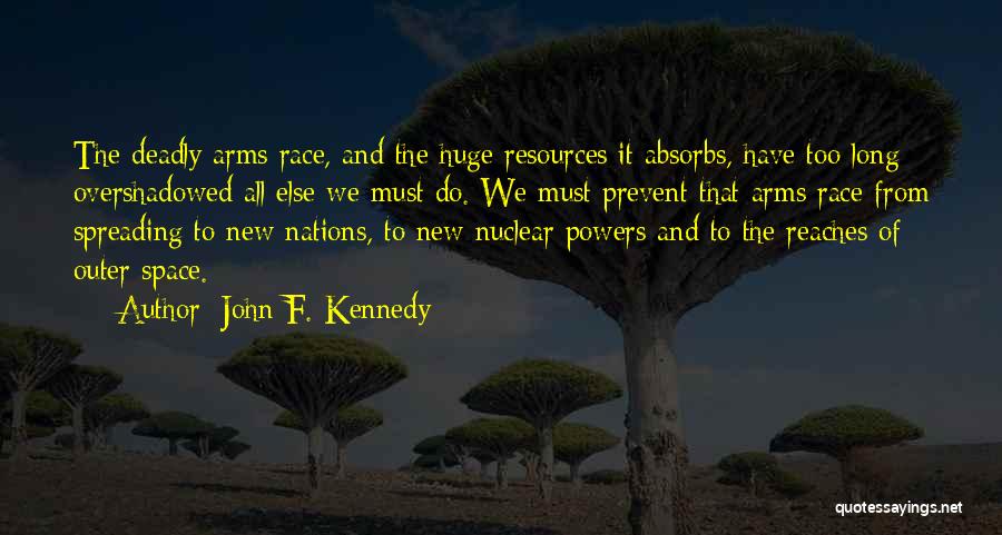 John F. Kennedy Quotes: The Deadly Arms Race, And The Huge Resources It Absorbs, Have Too Long Overshadowed All Else We Must Do. We