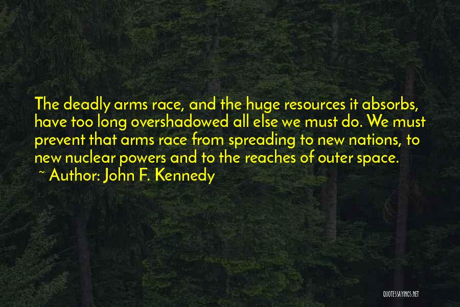 John F. Kennedy Quotes: The Deadly Arms Race, And The Huge Resources It Absorbs, Have Too Long Overshadowed All Else We Must Do. We