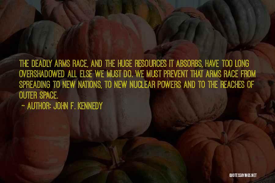 John F. Kennedy Quotes: The Deadly Arms Race, And The Huge Resources It Absorbs, Have Too Long Overshadowed All Else We Must Do. We