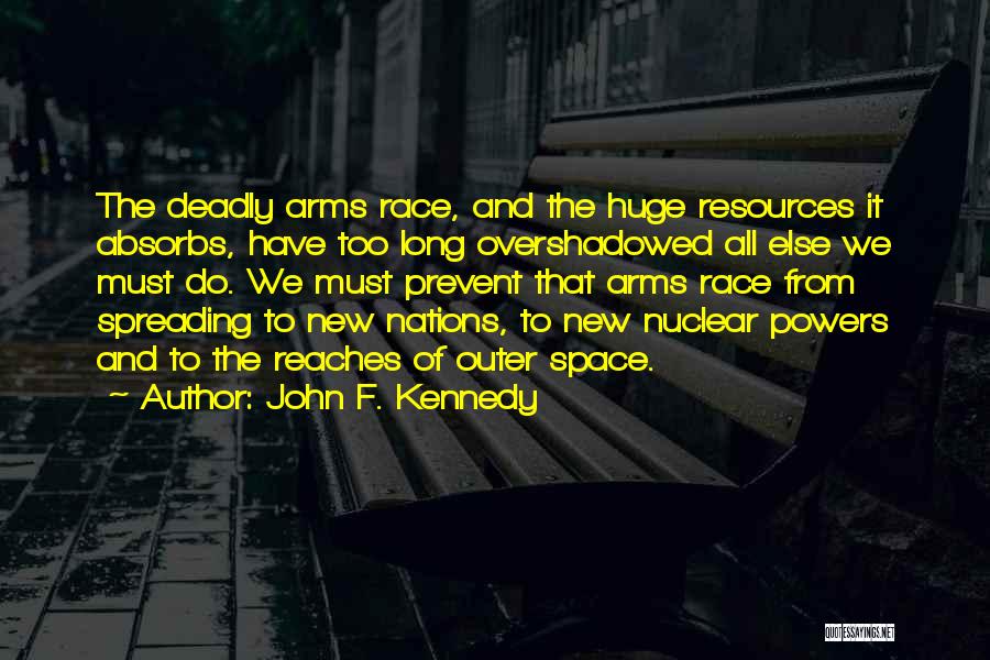 John F. Kennedy Quotes: The Deadly Arms Race, And The Huge Resources It Absorbs, Have Too Long Overshadowed All Else We Must Do. We