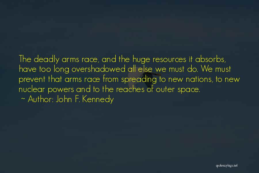 John F. Kennedy Quotes: The Deadly Arms Race, And The Huge Resources It Absorbs, Have Too Long Overshadowed All Else We Must Do. We