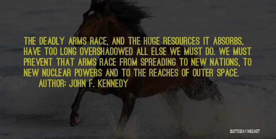 John F. Kennedy Quotes: The Deadly Arms Race, And The Huge Resources It Absorbs, Have Too Long Overshadowed All Else We Must Do. We