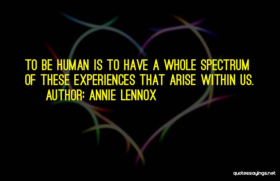 Annie Lennox Quotes: To Be Human Is To Have A Whole Spectrum Of These Experiences That Arise Within Us.