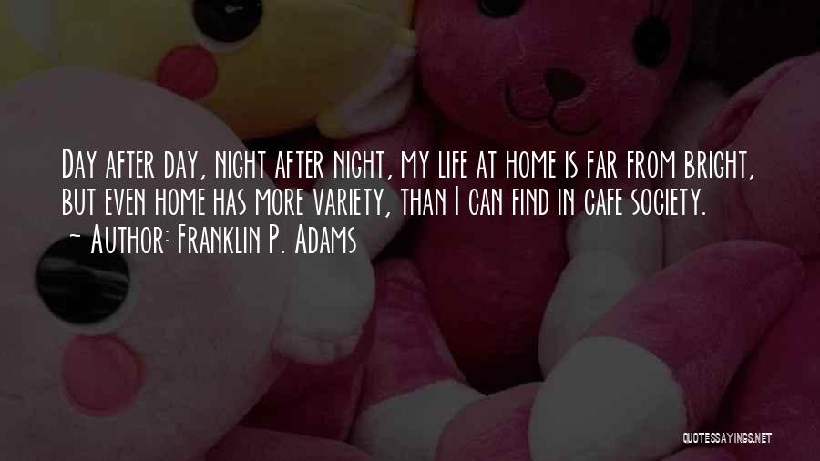 Franklin P. Adams Quotes: Day After Day, Night After Night, My Life At Home Is Far From Bright, But Even Home Has More Variety,