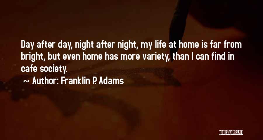 Franklin P. Adams Quotes: Day After Day, Night After Night, My Life At Home Is Far From Bright, But Even Home Has More Variety,