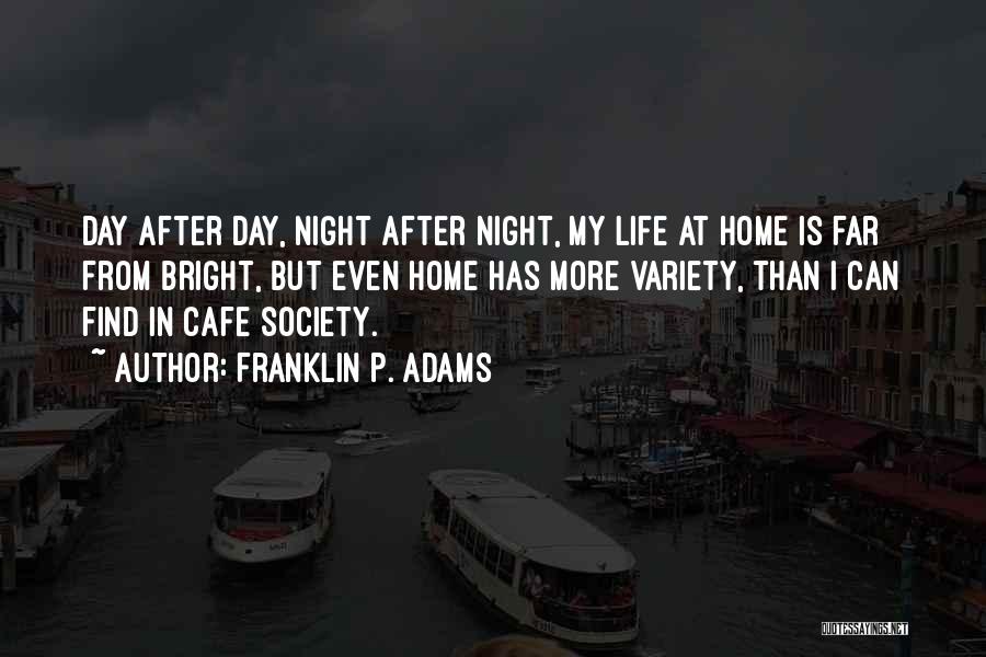Franklin P. Adams Quotes: Day After Day, Night After Night, My Life At Home Is Far From Bright, But Even Home Has More Variety,