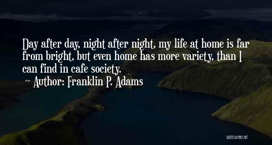 Franklin P. Adams Quotes: Day After Day, Night After Night, My Life At Home Is Far From Bright, But Even Home Has More Variety,