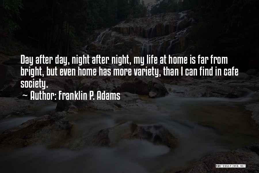 Franklin P. Adams Quotes: Day After Day, Night After Night, My Life At Home Is Far From Bright, But Even Home Has More Variety,