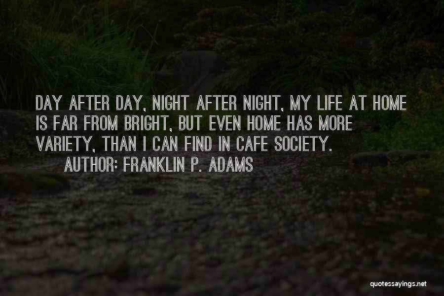 Franklin P. Adams Quotes: Day After Day, Night After Night, My Life At Home Is Far From Bright, But Even Home Has More Variety,