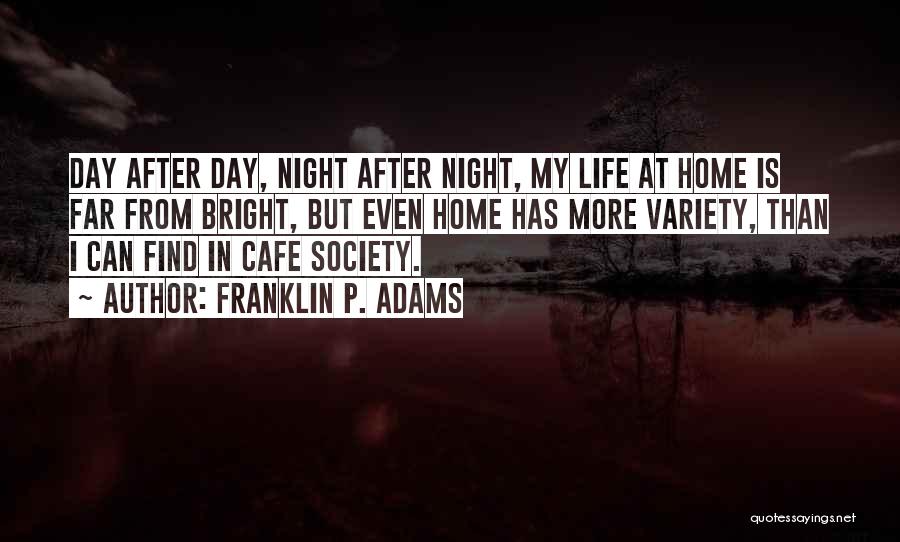 Franklin P. Adams Quotes: Day After Day, Night After Night, My Life At Home Is Far From Bright, But Even Home Has More Variety,