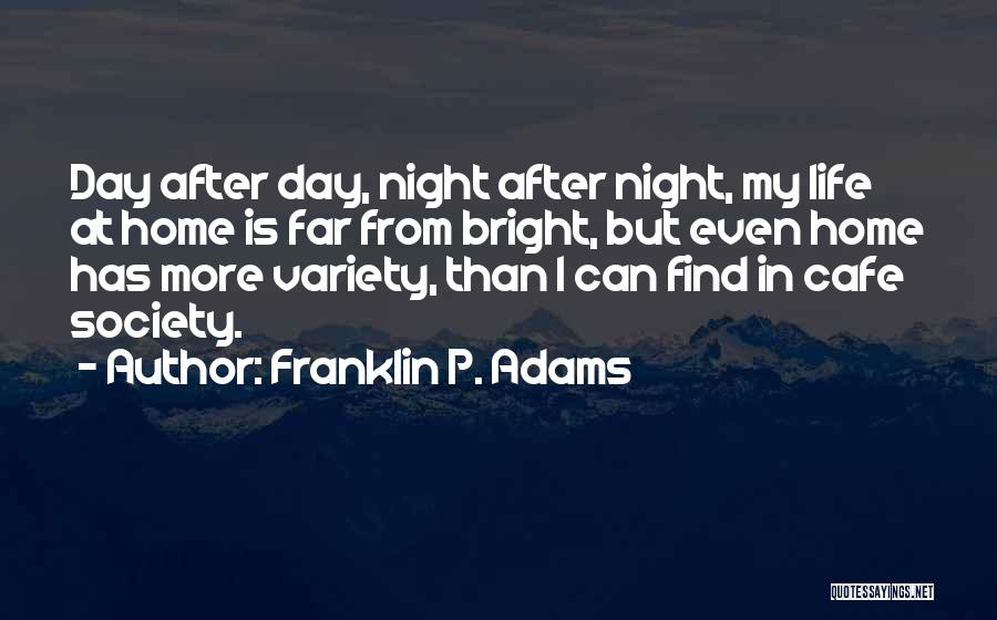 Franklin P. Adams Quotes: Day After Day, Night After Night, My Life At Home Is Far From Bright, But Even Home Has More Variety,