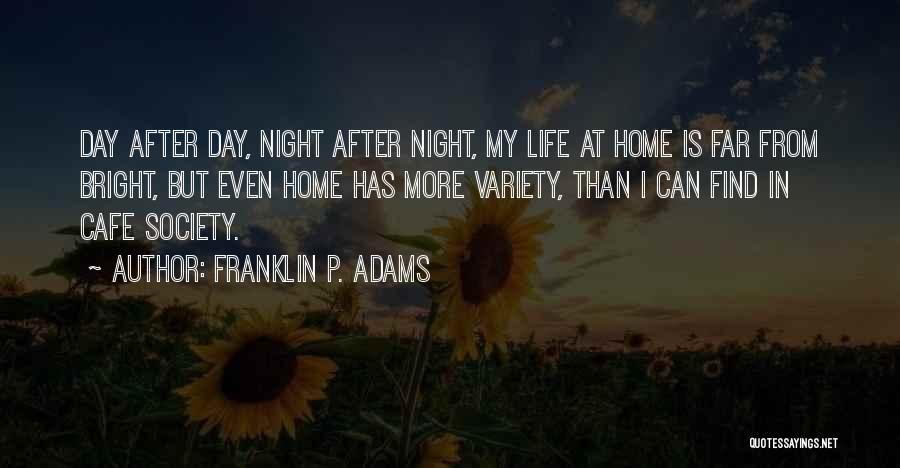 Franklin P. Adams Quotes: Day After Day, Night After Night, My Life At Home Is Far From Bright, But Even Home Has More Variety,