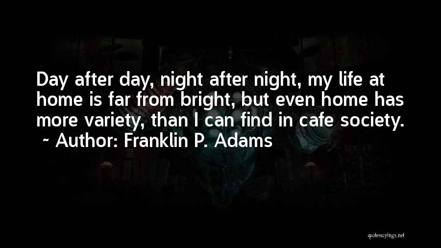 Franklin P. Adams Quotes: Day After Day, Night After Night, My Life At Home Is Far From Bright, But Even Home Has More Variety,