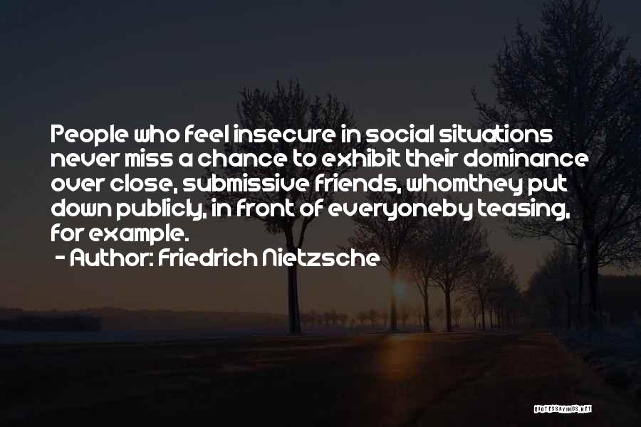 Friedrich Nietzsche Quotes: People Who Feel Insecure In Social Situations Never Miss A Chance To Exhibit Their Dominance Over Close, Submissive Friends, Whomthey