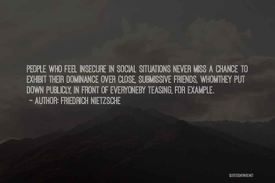 Friedrich Nietzsche Quotes: People Who Feel Insecure In Social Situations Never Miss A Chance To Exhibit Their Dominance Over Close, Submissive Friends, Whomthey