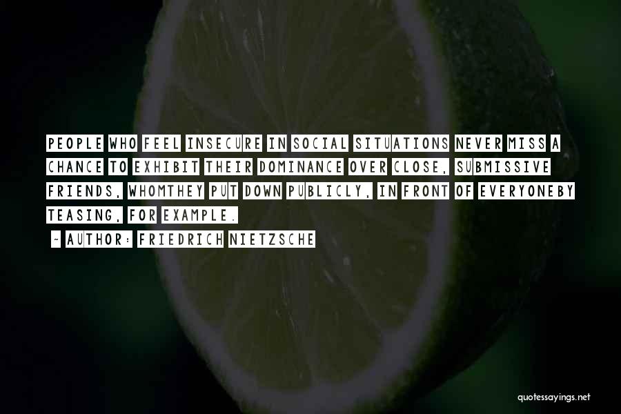 Friedrich Nietzsche Quotes: People Who Feel Insecure In Social Situations Never Miss A Chance To Exhibit Their Dominance Over Close, Submissive Friends, Whomthey