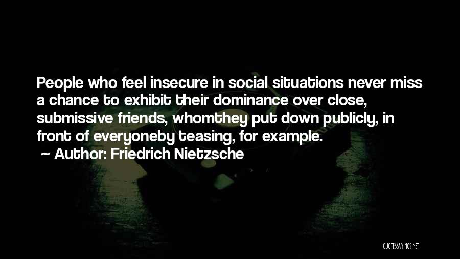 Friedrich Nietzsche Quotes: People Who Feel Insecure In Social Situations Never Miss A Chance To Exhibit Their Dominance Over Close, Submissive Friends, Whomthey