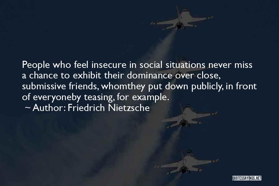 Friedrich Nietzsche Quotes: People Who Feel Insecure In Social Situations Never Miss A Chance To Exhibit Their Dominance Over Close, Submissive Friends, Whomthey