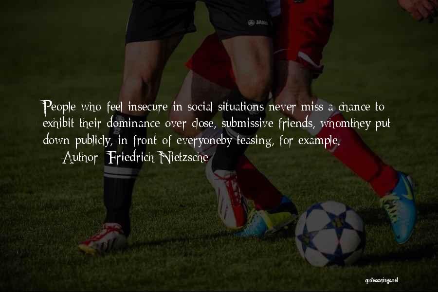 Friedrich Nietzsche Quotes: People Who Feel Insecure In Social Situations Never Miss A Chance To Exhibit Their Dominance Over Close, Submissive Friends, Whomthey