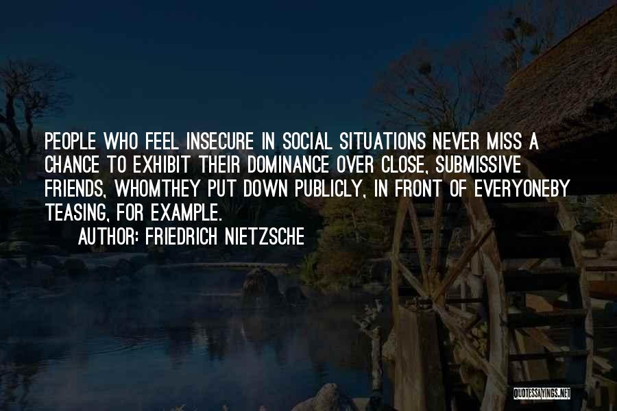 Friedrich Nietzsche Quotes: People Who Feel Insecure In Social Situations Never Miss A Chance To Exhibit Their Dominance Over Close, Submissive Friends, Whomthey