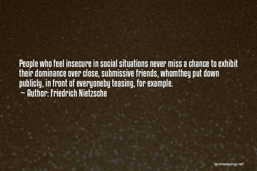 Friedrich Nietzsche Quotes: People Who Feel Insecure In Social Situations Never Miss A Chance To Exhibit Their Dominance Over Close, Submissive Friends, Whomthey