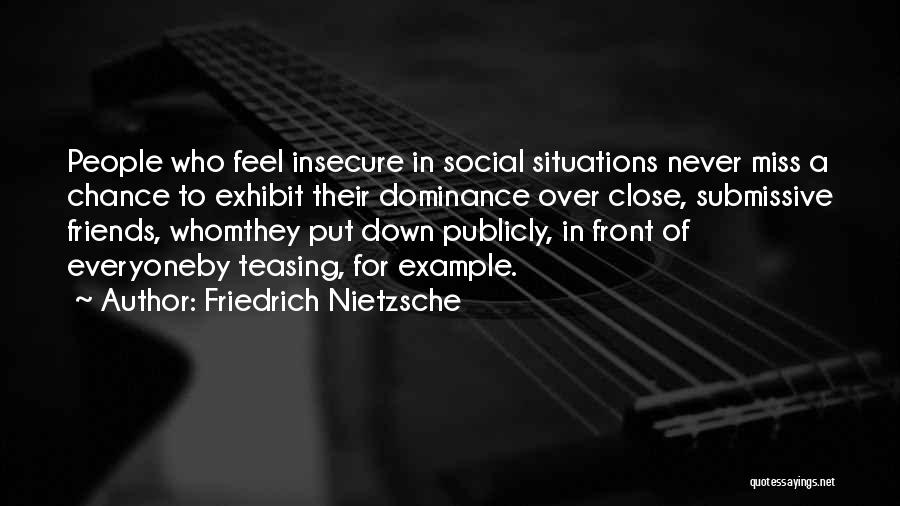 Friedrich Nietzsche Quotes: People Who Feel Insecure In Social Situations Never Miss A Chance To Exhibit Their Dominance Over Close, Submissive Friends, Whomthey