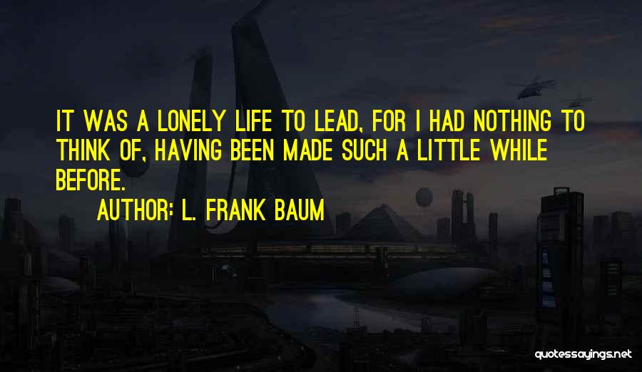 L. Frank Baum Quotes: It Was A Lonely Life To Lead, For I Had Nothing To Think Of, Having Been Made Such A Little