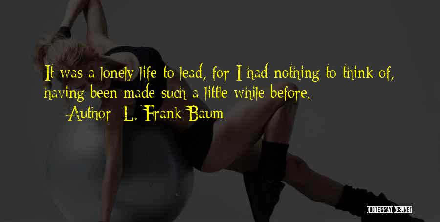 L. Frank Baum Quotes: It Was A Lonely Life To Lead, For I Had Nothing To Think Of, Having Been Made Such A Little