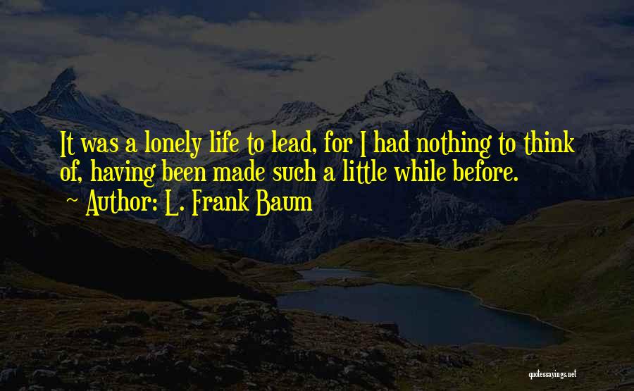 L. Frank Baum Quotes: It Was A Lonely Life To Lead, For I Had Nothing To Think Of, Having Been Made Such A Little