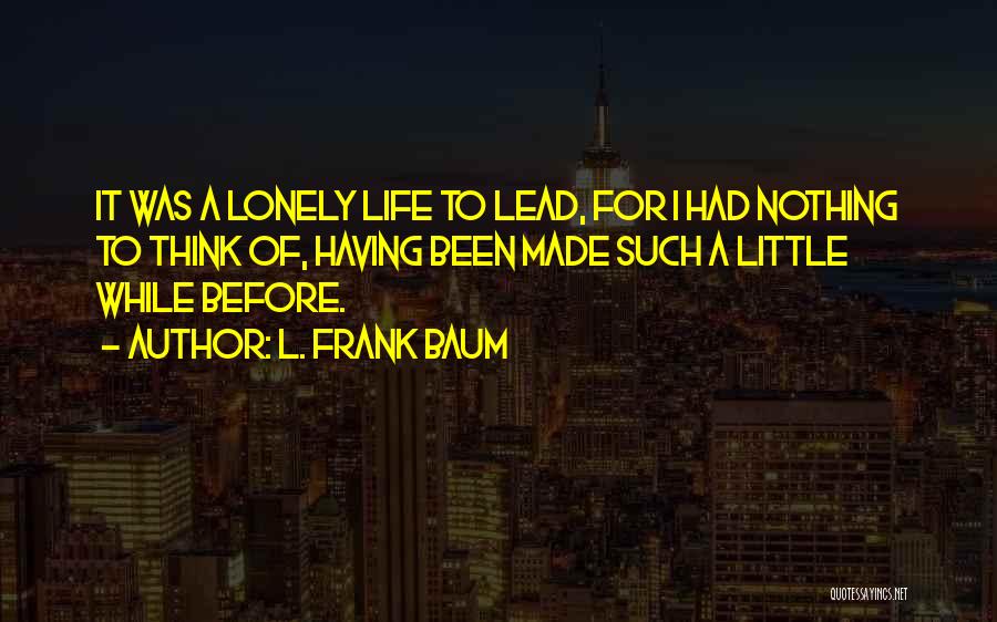 L. Frank Baum Quotes: It Was A Lonely Life To Lead, For I Had Nothing To Think Of, Having Been Made Such A Little