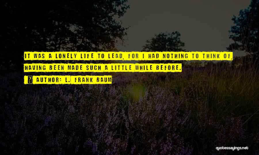 L. Frank Baum Quotes: It Was A Lonely Life To Lead, For I Had Nothing To Think Of, Having Been Made Such A Little